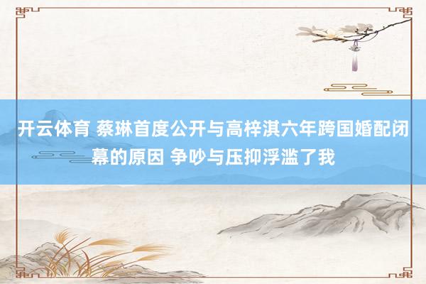 开云体育 蔡琳首度公开与高梓淇六年跨国婚配闭幕的原因 争吵与压抑浮滥了我
