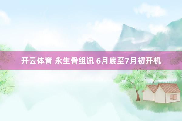开云体育 永生骨组讯 6月底至7月初开机