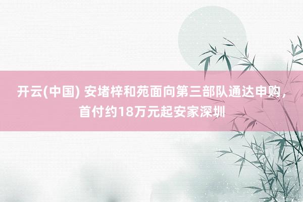开云(中国) 安堵梓和苑面向第三部队通达申购，首付约18万元起安家深圳