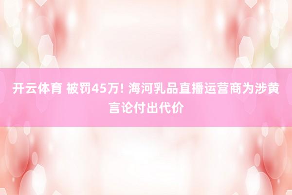 开云体育 被罚45万! 海河乳品直播运营商为涉黄言论付出代价