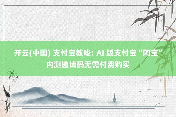 开云(中国) 支付宝教唆: AI 版支付宝“阿宝”内测邀请码无需付费购买