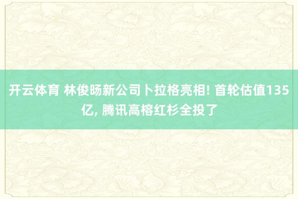 开云体育 林俊旸新公司卜拉格亮相! 首轮估值135亿， 腾讯高榕红杉全投了