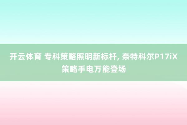 开云体育 专科策略照明新标杆， 奈特科尔P17iX策略手电万能登场