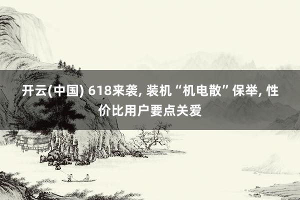 开云(中国) 618来袭, 装机“机电散”保举, 性价比用户要点关爱