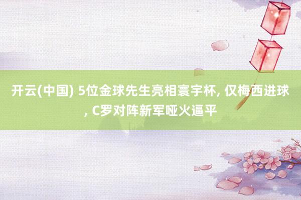 开云(中国) 5位金球先生亮相寰宇杯， 仅梅西进球， C罗对阵新军哑火逼平