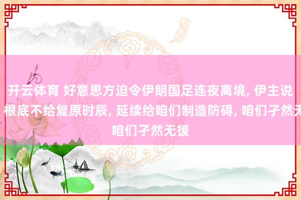 开云体育 好意思方迫令伊朗国足连夜离境， 伊主说明: 根底不给复原时辰， 延续给咱们制造防碍， 咱们孑然无援