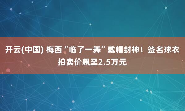 开云(中国) 梅西“临了一舞”戴帽封神！签名球衣拍卖价飙至2.5万元