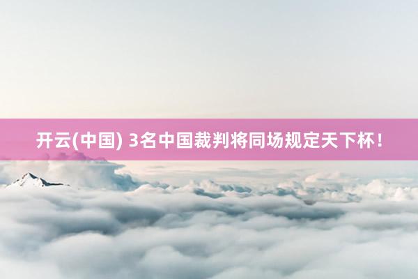 开云(中国) 3名中国裁判将同场规定天下杯!