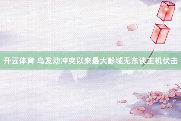 开云体育 乌发动冲突以来最大畛域无东谈主机伏击