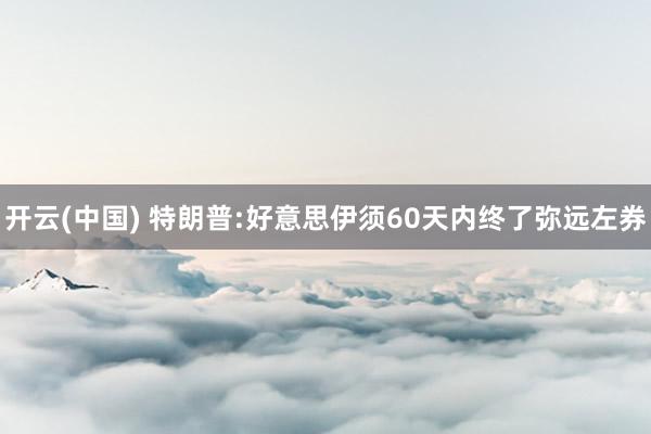 开云(中国) 特朗普:好意思伊须60天内终了弥远左券