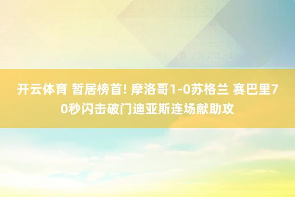 开云体育 暂居榜首! 摩洛哥1-0苏格兰 赛巴里70秒闪击破门迪亚斯连场献助攻