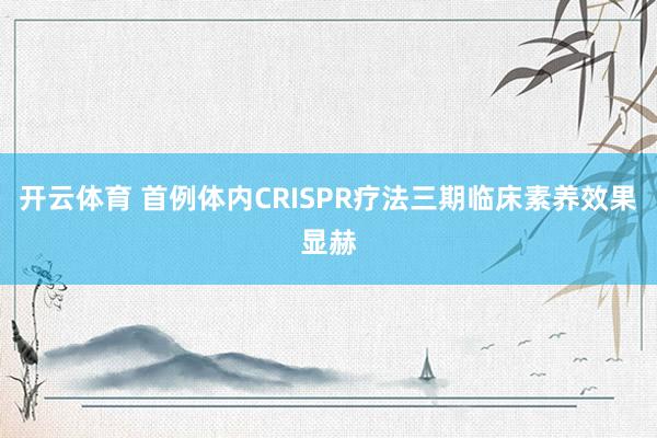 开云体育 首例体内CRISPR疗法三期临床素养效果显赫
