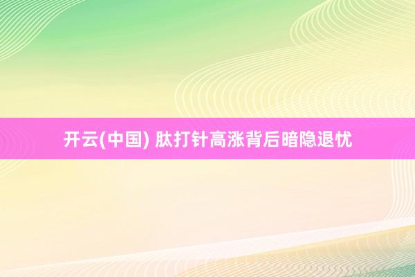 开云(中国) 肽打针高涨背后暗隐退忧