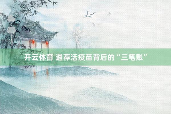 开云体育 遴荐活疫苗背后的“三笔账”