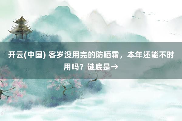 开云(中国) 客岁没用完的防晒霜,本年还能不时用吗?谜底是→
