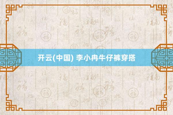 开云(中国) 李小冉牛仔裤穿搭