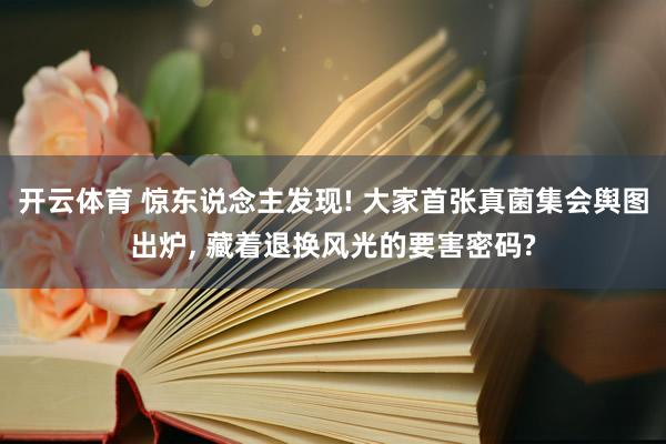 开云体育 惊东说念主发现! 大家首张真菌集会舆图出炉, 藏着